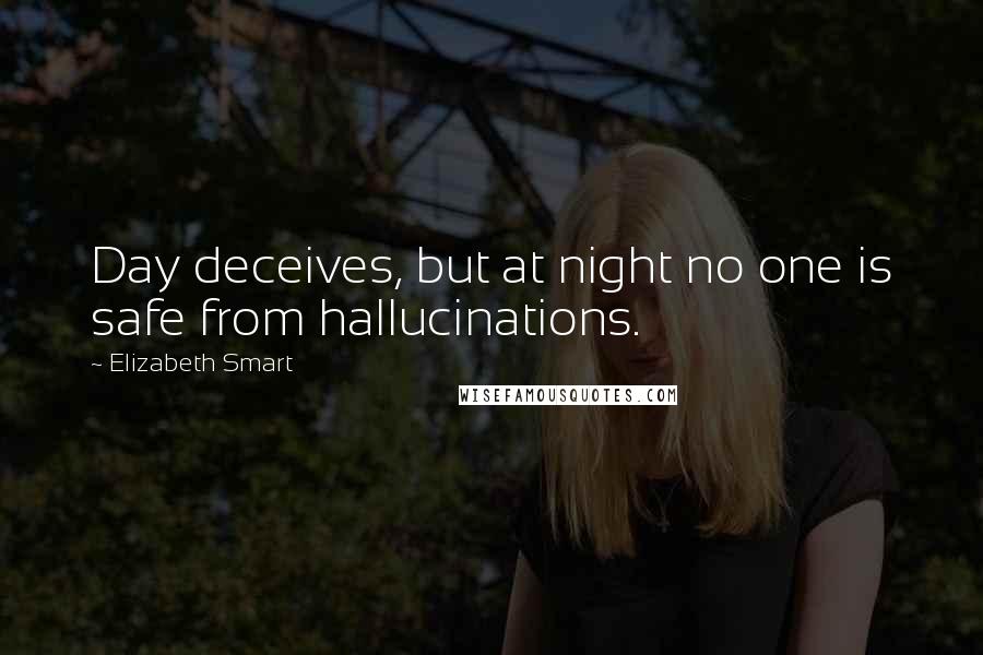 Elizabeth Smart quotes: Day deceives, but at night no one is safe from hallucinations.