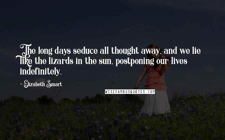 Elizabeth Smart quotes: The long days seduce all thought away, and we lie like the lizards in the sun, postponing our lives indefinitely. Elizabeth Smart quotes: The long days seduce all thought away, and we lie like the lizards in the sun, postponing our lives indefinitely.