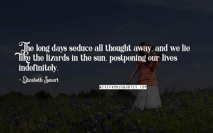 Elizabeth Smart quotes: The long days seduce all thought away, and we lie like the lizards in the sun, postponing our lives indefinitely.