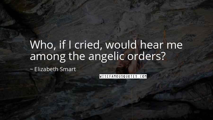 Elizabeth Smart quotes: Who, if I cried, would hear me among the angelic orders?