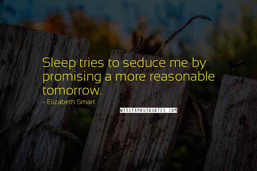 Elizabeth Smart quotes: Sleep tries to seduce me by promising a more reasonable tomorrow.