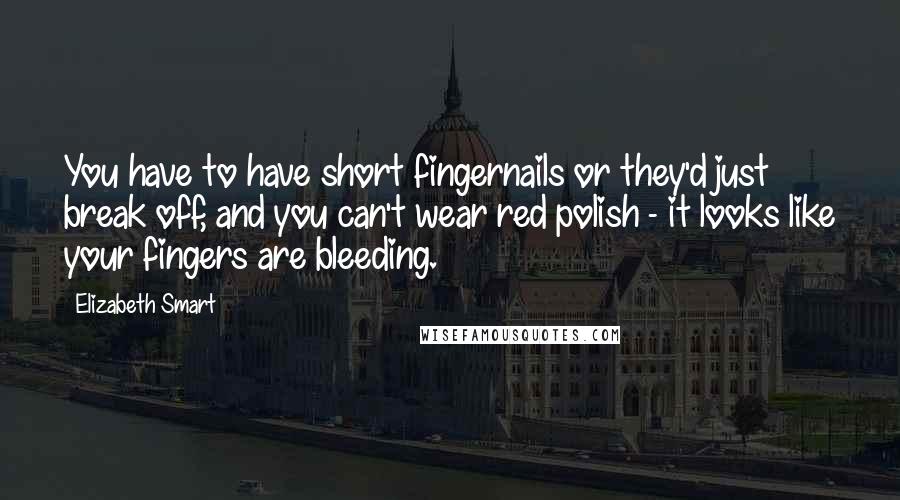 Elizabeth Smart quotes: You have to have short fingernails or they'd just break off, and you can't wear red polish - it looks like your fingers are bleeding. Elizabeth Smart quotes: You have to have short fingernails or they'd just break off, and you can't wear red polish - it looks like your fingers are bleeding.