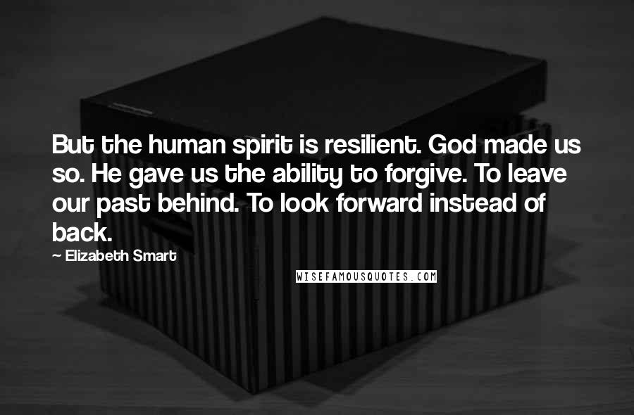 Elizabeth Smart quotes: But the human spirit is resilient. God made us so. He gave us the ability to forgive. To leave our past behind. To look forward instead of back. Elizabeth Smart quotes: But the human spirit is resilient. God made us so. He gave us the ability to forgive. To leave our past behind. To look forward instead of back.