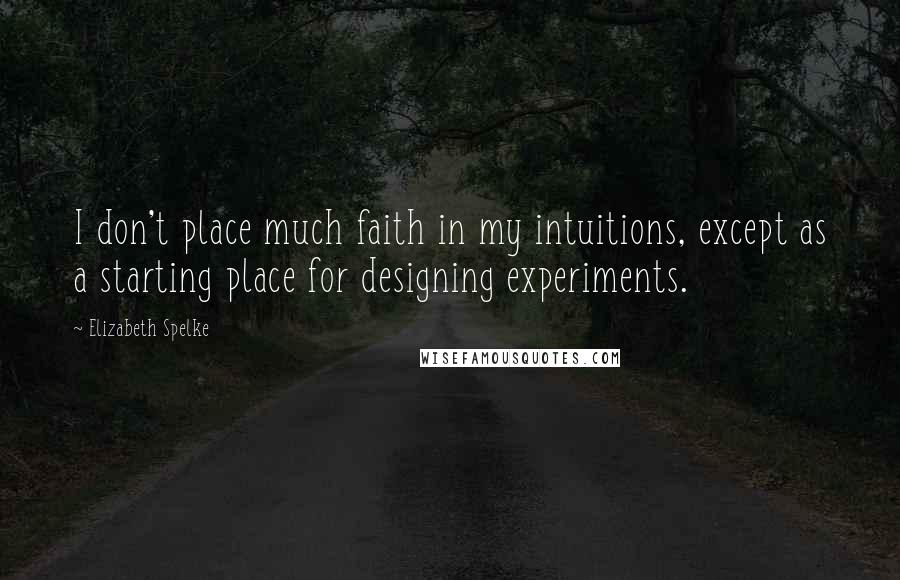 Elizabeth Spelke quotes: I don't place much faith in my intuitions, except as a starting place for designing experiments.