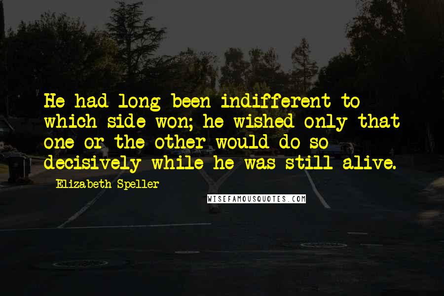 Elizabeth Speller quotes: He had long been indifferent to which side won; he wished only that one or the other would do so decisively while he was still alive.