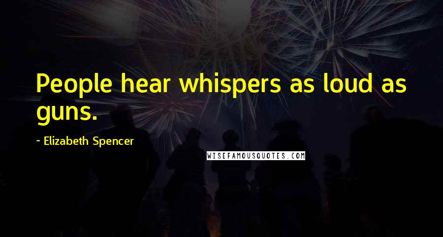 Elizabeth Spencer quotes: People hear whispers as loud as guns.