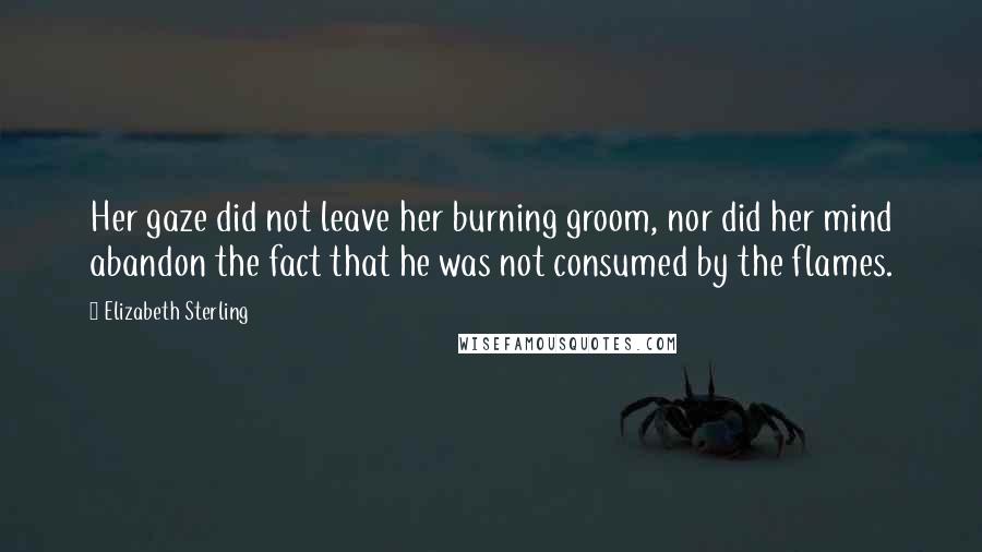 Elizabeth Sterling quotes: Her gaze did not leave her burning groom, nor did her mind abandon the fact that he was not consumed by the flames. Elizabeth Sterling quotes: Her gaze did not leave her burning groom, nor did her mind abandon the fact that he was not consumed by the flames.