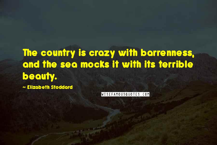 Elizabeth Stoddard quotes: The country is crazy with barrenness, and the sea mocks it with its terrible beauty.