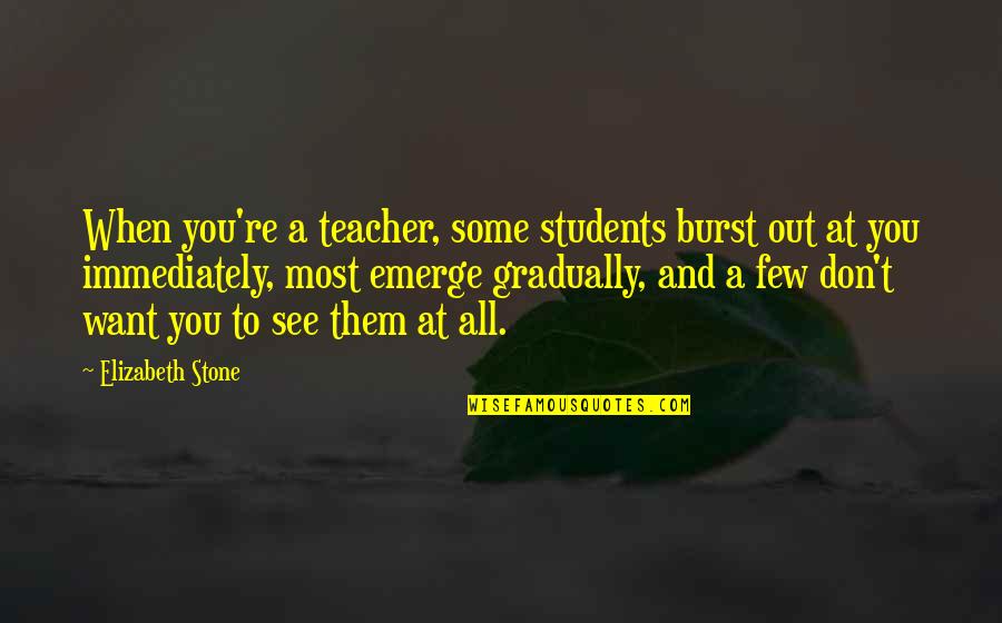Elizabeth Stone Quotes By Elizabeth Stone: When you're a teacher, some students burst out
