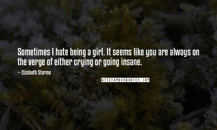 Elizabeth Storme quotes: Sometimes I hate being a girl. It seems like you are always on the verge of either crying or going insane.