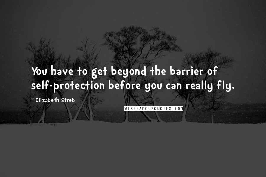 Elizabeth Streb quotes: You have to get beyond the barrier of self-protection before you can really fly.
