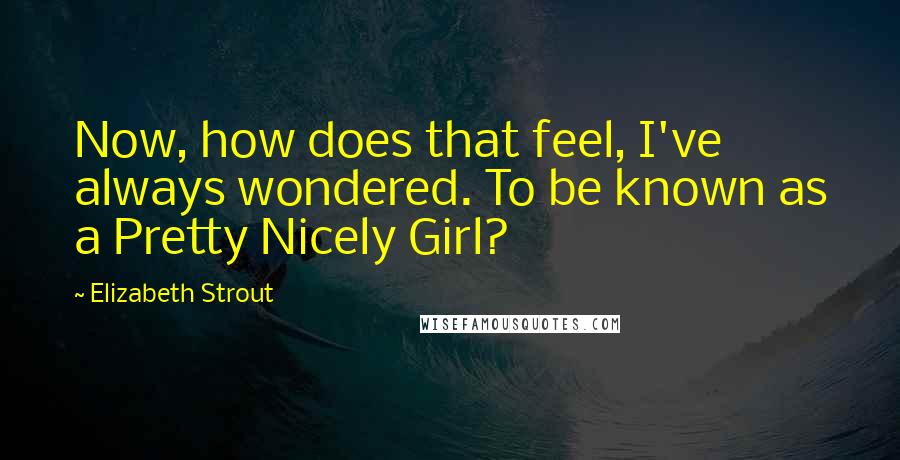 Elizabeth Strout quotes: Now, how does that feel, I've always wondered. To be known as a Pretty Nicely Girl?