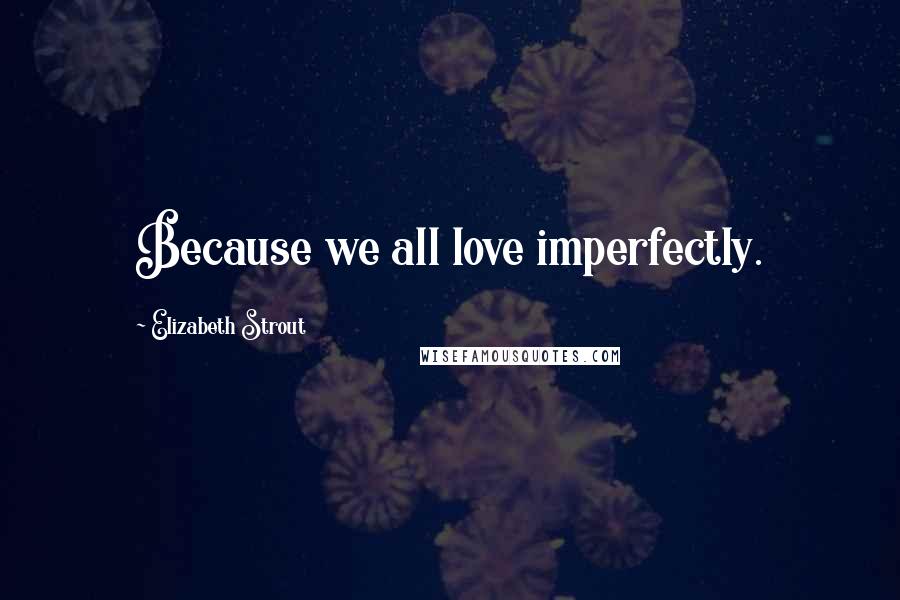 Elizabeth Strout quotes: Because we all love imperfectly.