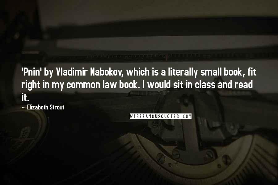 Elizabeth Strout quotes: 'Pnin' by Vladimir Nabokov, which is a literally small book, fit right in my common law book. I would sit in class and read it.