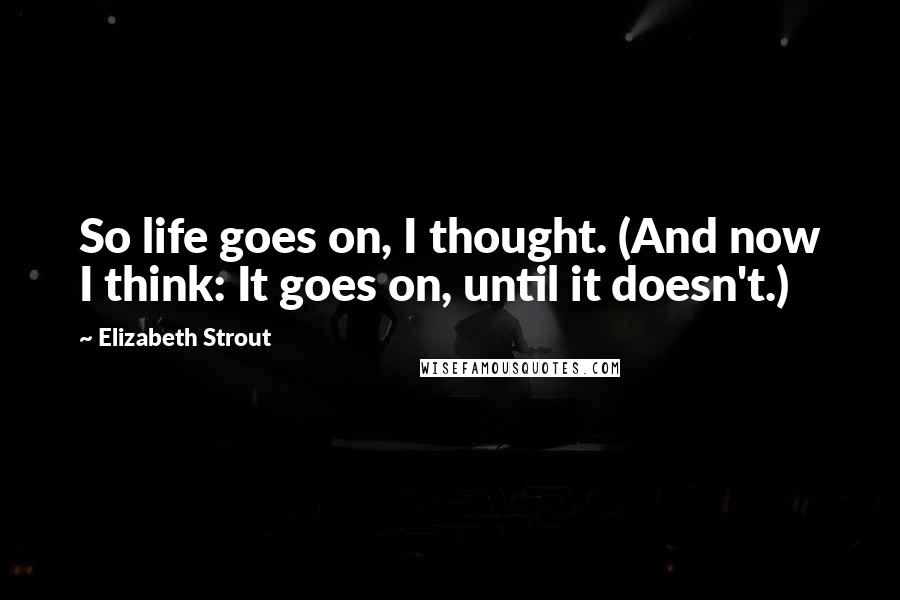 Elizabeth Strout quotes: So life goes on, I thought. (And now I think: It goes on, until it doesn't.)