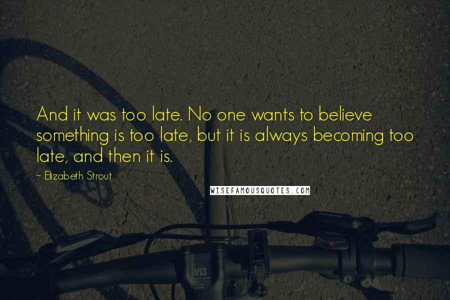 Elizabeth Strout quotes: And it was too late. No one wants to believe something is too late, but it is always becoming too late, and then it is.