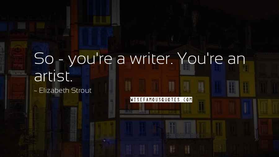 Elizabeth Strout quotes: So - you're a writer. You're an artist.