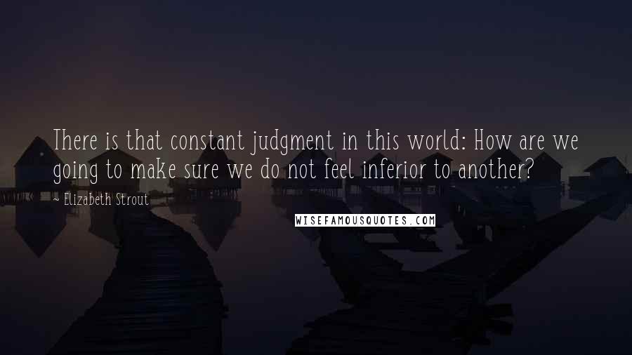 Elizabeth Strout quotes: There is that constant judgment in this world: How are we going to make sure we do not feel inferior to another?