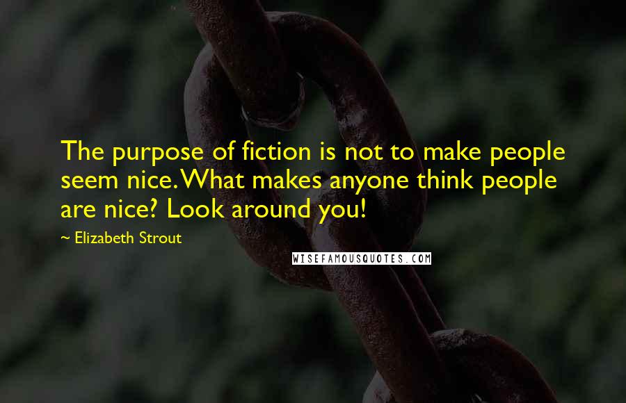 Elizabeth Strout quotes: The purpose of fiction is not to make people seem nice. What makes anyone think people are nice? Look around you! Elizabeth Strout quotes: The purpose of fiction is not to make people seem nice. What makes anyone think people are nice? Look around you!