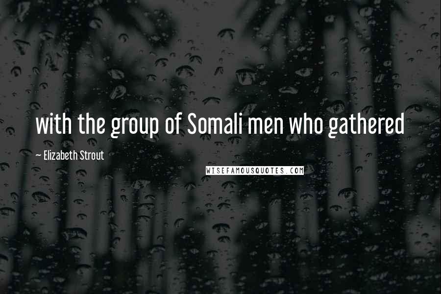 Elizabeth Strout quotes: with the group of Somali men who gathered