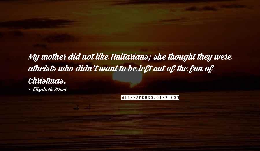 Elizabeth Strout quotes: My mother did not like Unitarians; she thought they were atheists who didn't want to be left out of the fun of Christmas, Elizabeth Strout quotes: My mother did not like Unitarians; she thought they were atheists who didn't want to be left out of the fun of Christmas,