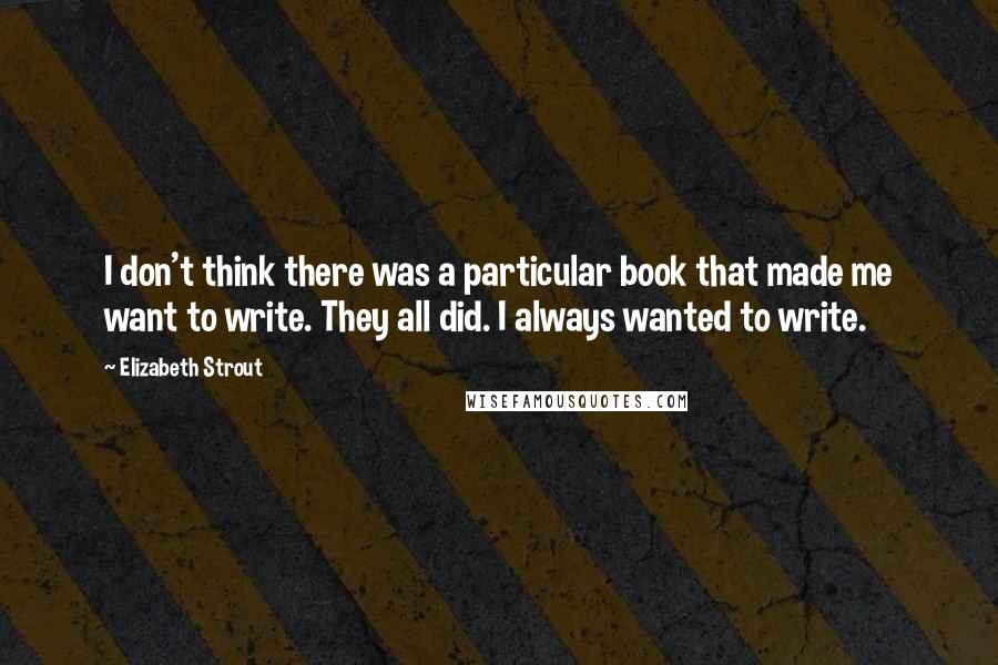 Elizabeth Strout quotes: I don't think there was a particular book that made me want to write. They all did. I always wanted to write. Elizabeth Strout quotes: I don't think there was a particular book that made me want to write. They all did. I always wanted to write.