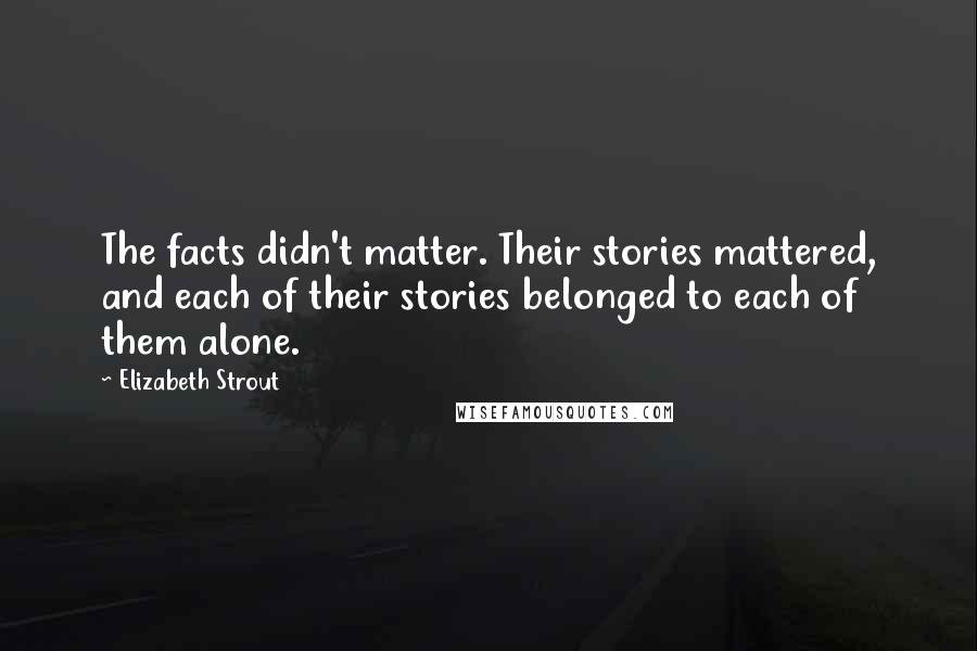 Elizabeth Strout quotes: The facts didn't matter. Their stories mattered, and each of their stories belonged to each of them alone.