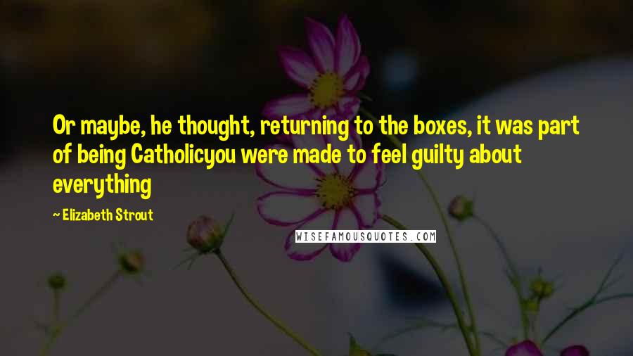 Elizabeth Strout quotes: Or maybe, he thought, returning to the boxes, it was part of being Catholicyou were made to feel guilty about everything