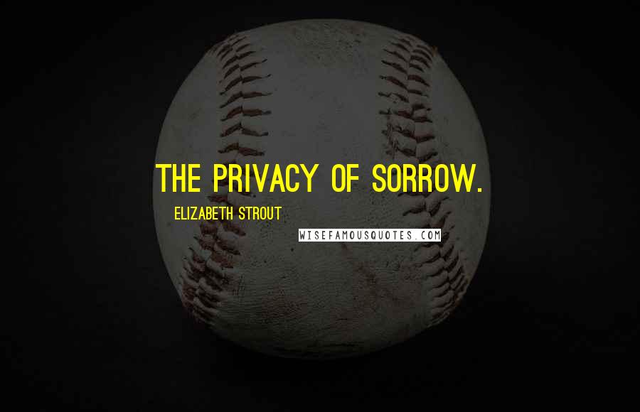 Elizabeth Strout quotes: The privacy of sorrow.