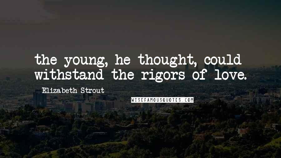 Elizabeth Strout quotes: the young, he thought, could withstand the rigors of love.