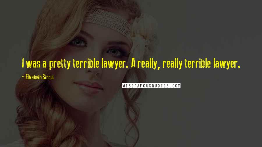 Elizabeth Strout quotes: I was a pretty terrible lawyer. A really, really terrible lawyer.