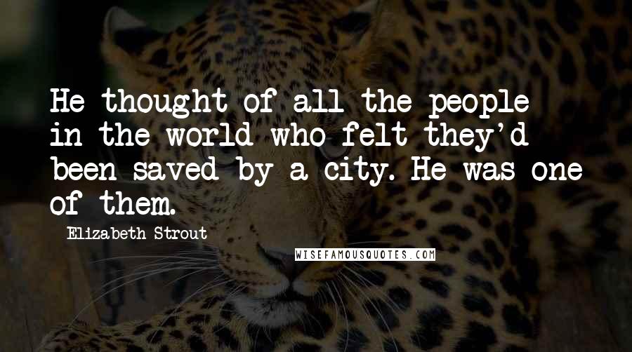 Elizabeth Strout quotes: He thought of all the people in the world who felt they'd been saved by a city. He was one of them.