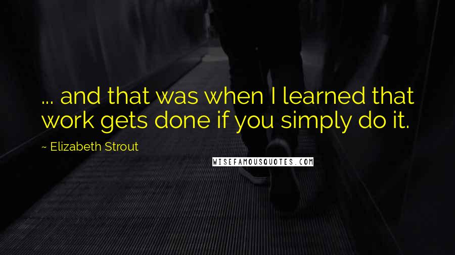 Elizabeth Strout quotes: ... and that was when I learned that work gets done if you simply do it.