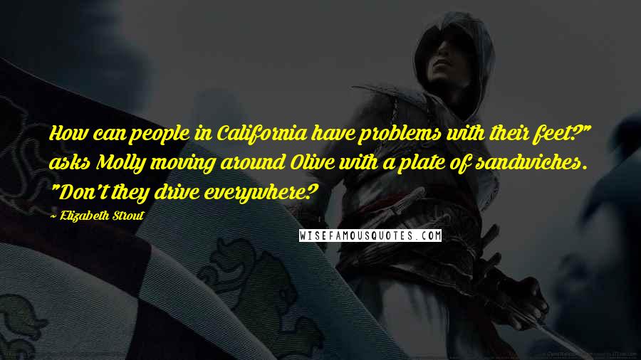 Elizabeth Strout quotes: How can people in California have problems with their feet?" asks Molly moving around Olive with a plate of sandwiches. "Don't they drive everywhere?