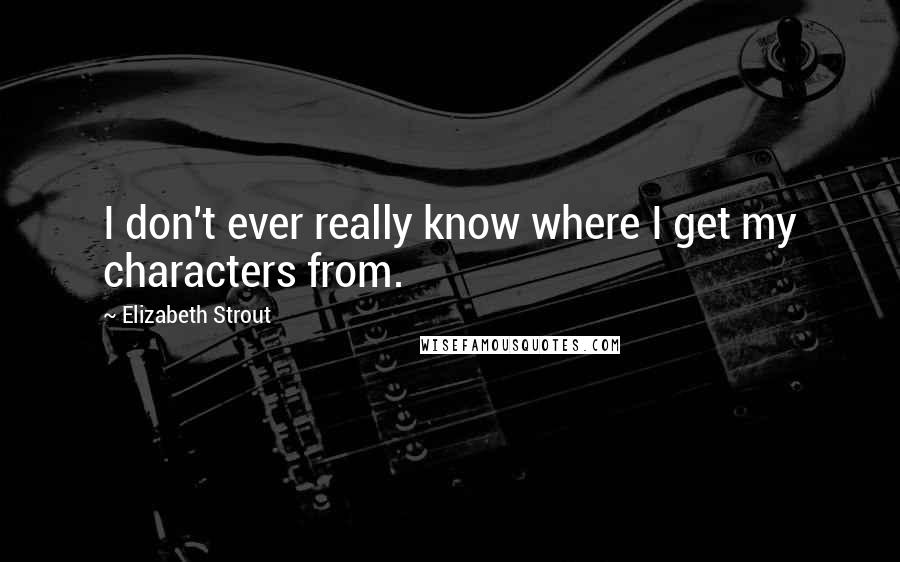 Elizabeth Strout quotes: I don't ever really know where I get my characters from.