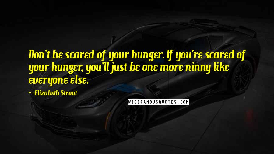 Elizabeth Strout quotes: Don't be scared of your hunger. If you're scared of your hunger, you'll just be one more ninny like everyone else.