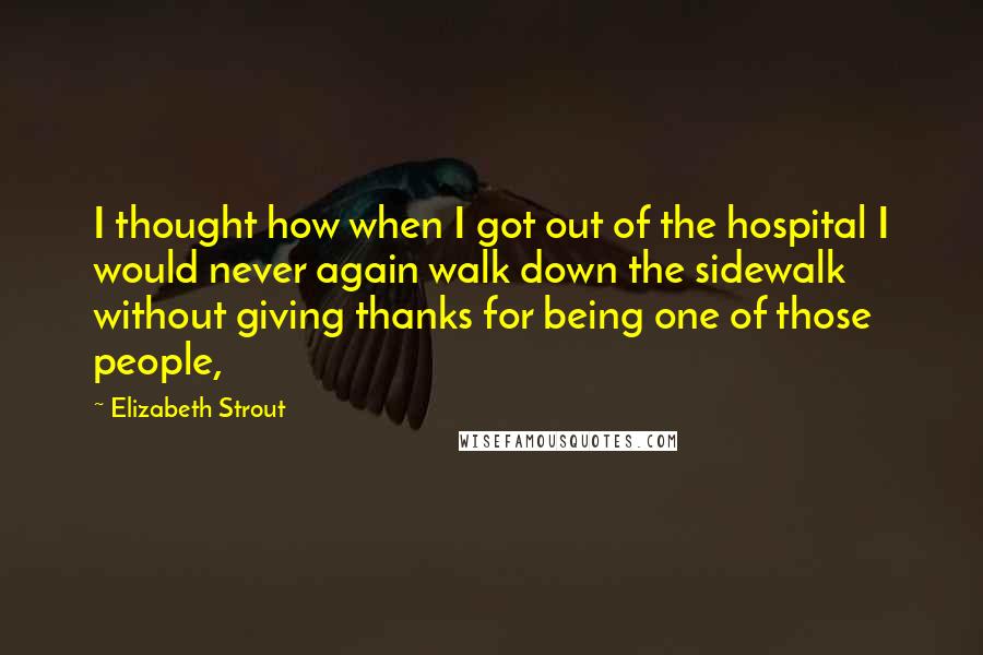 Elizabeth Strout quotes: I thought how when I got out of the hospital I would never again walk down the sidewalk without giving thanks for being one of those people,