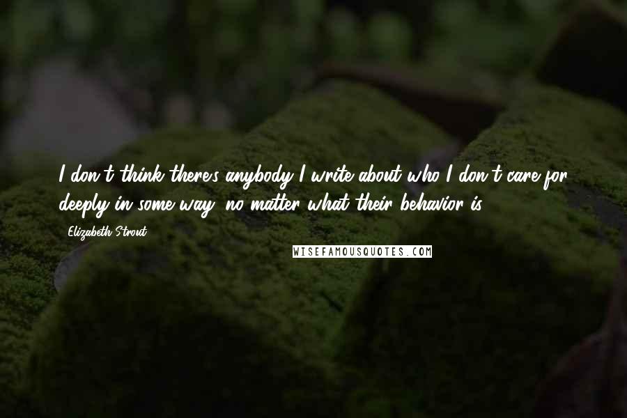 Elizabeth Strout quotes: I don't think there's anybody I write about who I don't care for deeply in some way, no matter what their behavior is. Elizabeth Strout quotes: I don't think there's anybody I write about who I don't care for deeply in some way, no matter what their behavior is.