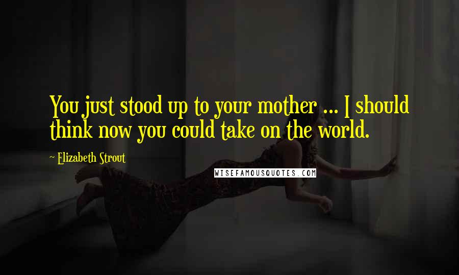 Elizabeth Strout quotes: You just stood up to your mother ... I should think now you could take on the world.