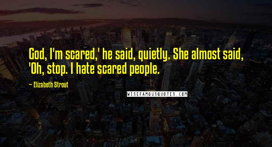 Elizabeth Strout quotes: God, I'm scared,' he said, quietly. She almost said, 'Oh, stop. I hate scared people.