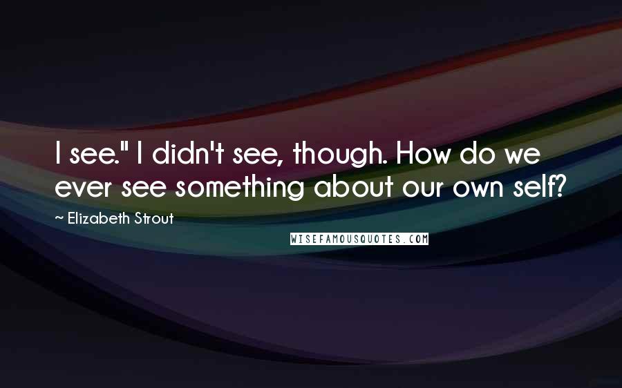 Elizabeth Strout quotes: I see." I didn't see, though. How do we ever see something about our own self?