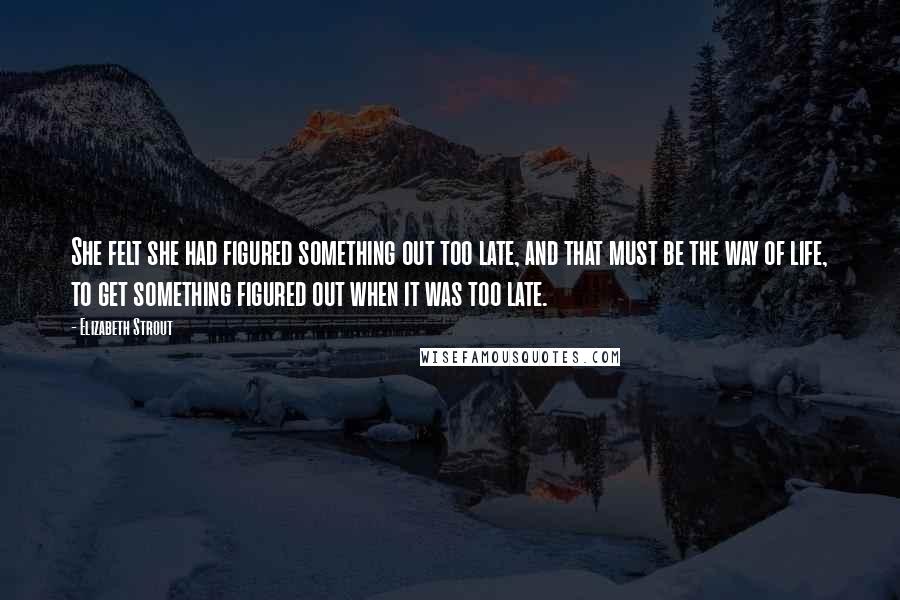 Elizabeth Strout quotes: She felt she had figured something out too late, and that must be the way of life, to get something figured out when it was too late.