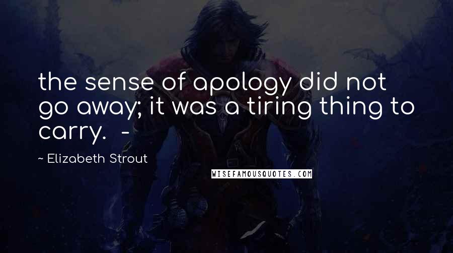 Elizabeth Strout quotes: the sense of apology did not go away; it was a tiring thing to carry. -