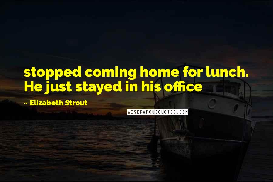 Elizabeth Strout quotes: stopped coming home for lunch. He just stayed in his office