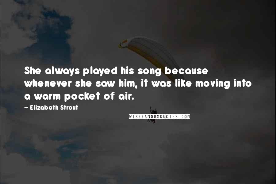 Elizabeth Strout quotes: She always played his song because whenever she saw him, it was like moving into a warm pocket of air. Elizabeth Strout quotes: She always played his song because whenever she saw him, it was like moving into a warm pocket of air.