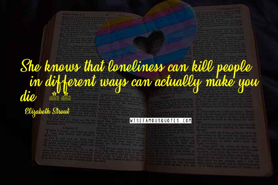 Elizabeth Strout quotes: She knows that loneliness can kill people - in different ways can actually make you die. (68)