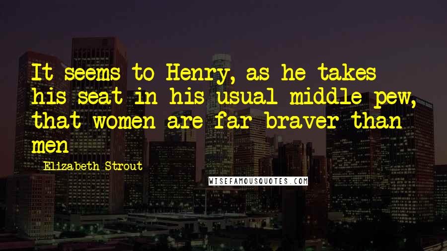 Elizabeth Strout quotes: It seems to Henry, as he takes his seat in his usual middle pew, that women are far braver than men