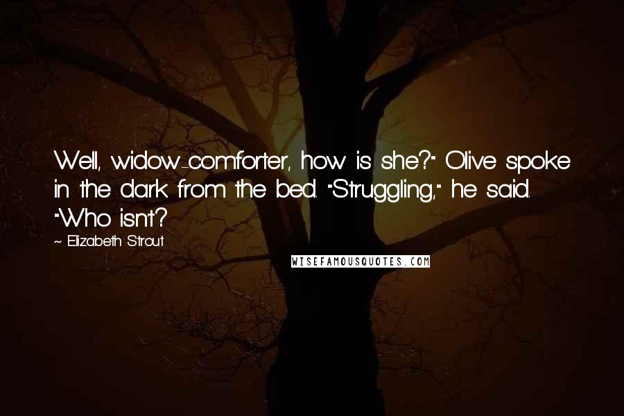 Elizabeth Strout quotes: Well, widow-comforter, how is she?" Olive spoke in the dark from the bed. "Struggling," he said. "Who isn't? Elizabeth Strout quotes: Well, widow-comforter, how is she?" Olive spoke in the dark from the bed. "Struggling," he said. "Who isn't?