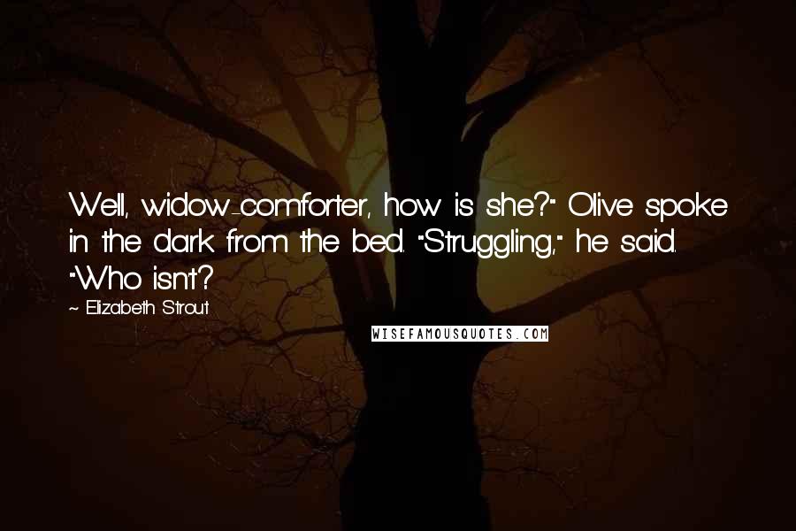 Elizabeth Strout quotes: Well, widow-comforter, how is she?" Olive spoke in the dark from the bed. "Struggling," he said. "Who isn't?