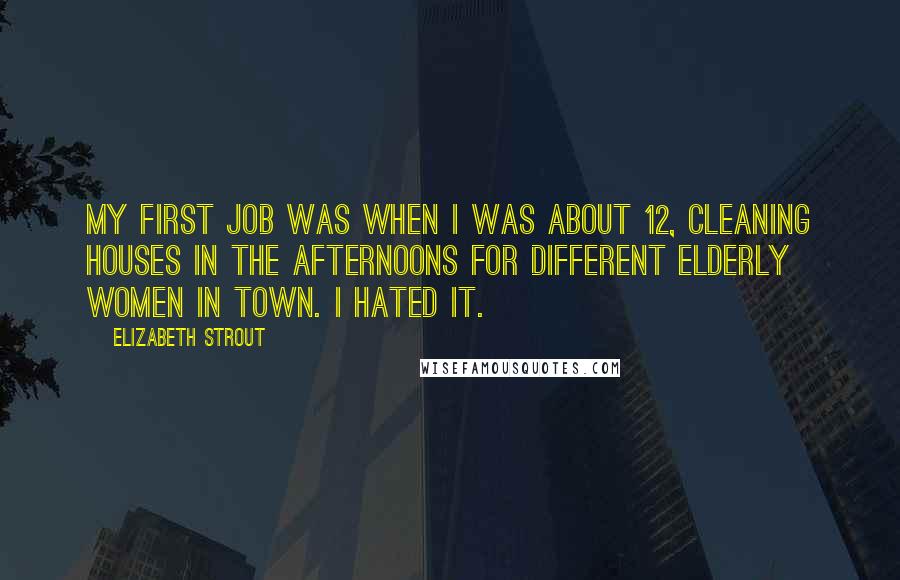 Elizabeth Strout quotes: My first job was when I was about 12, cleaning houses in the afternoons for different elderly women in town. I hated it.